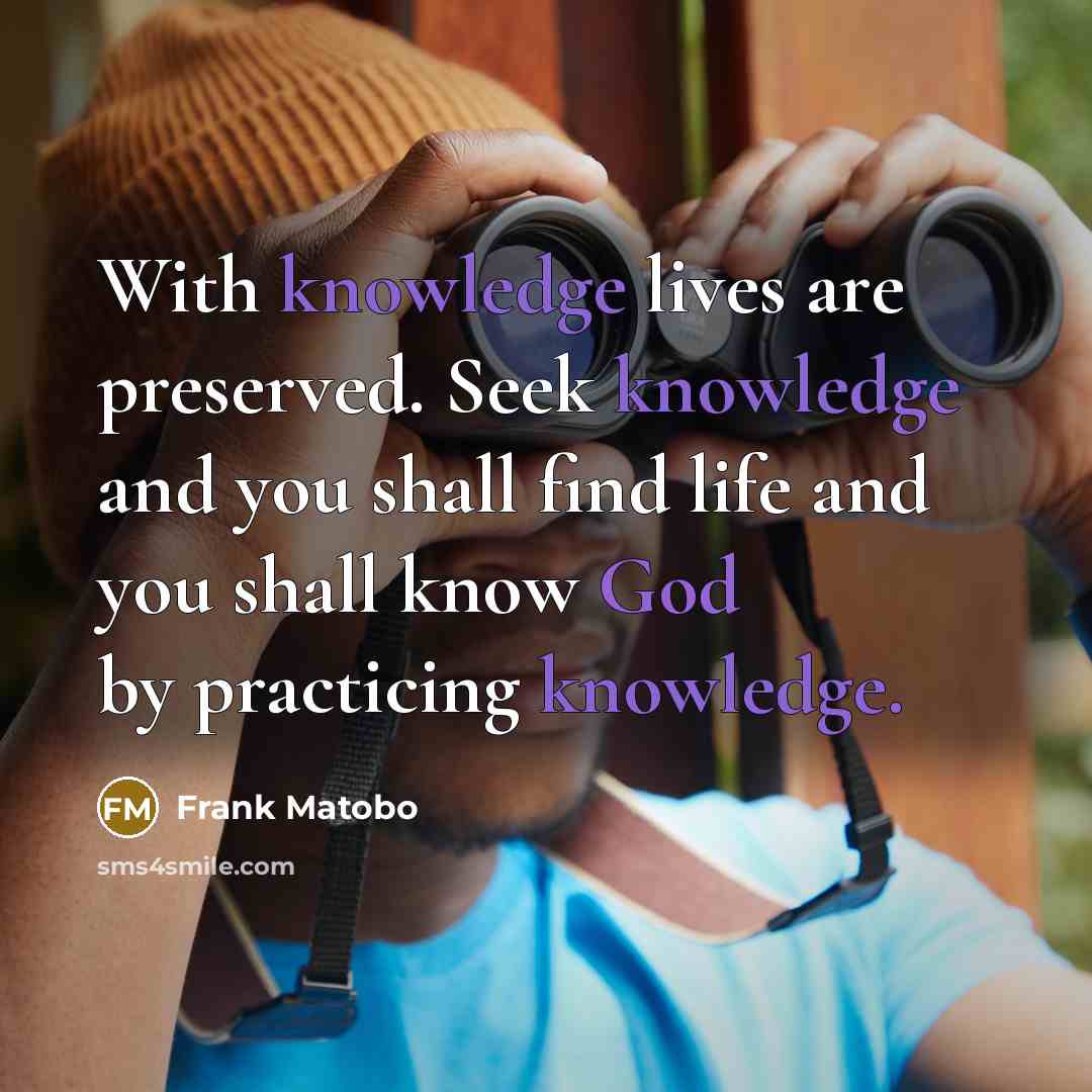 “With knowledge lives are preserved. Seek knowledge and you shall find life and you shall know God by practicing knowledge.” quote by Frank Matobo
