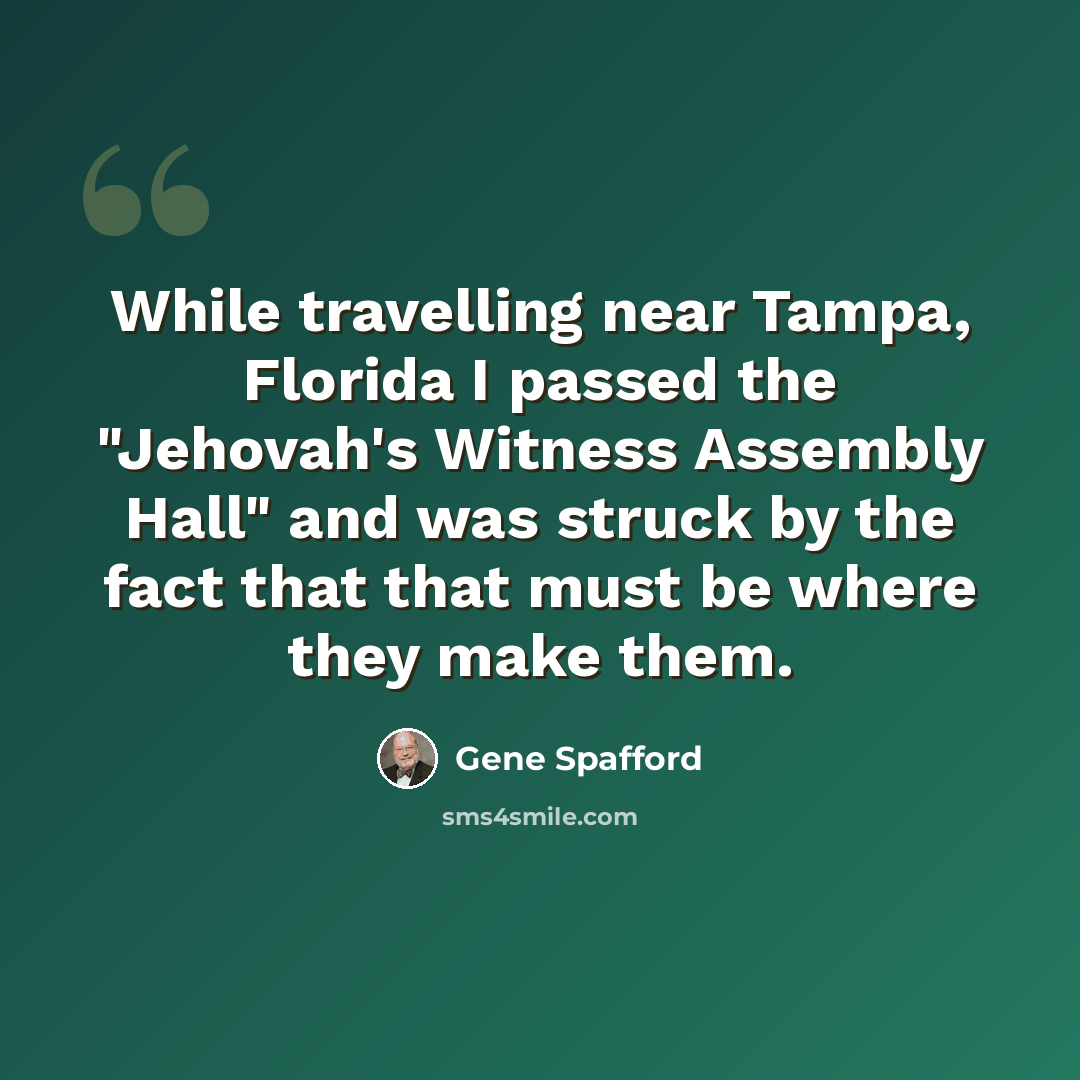 “While travelling near Tampa, Florida I passed the "Jehovah's Witness Assembly Hall" and was struck by the fact that that must be where they make them.” quote by Gene Spafford