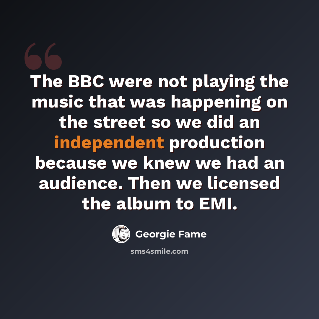 “The BBC were not playing the music that was happening on the street so we did an independent production because we knew we had an audience. Then we licensed the album to EMI.” quote by Georgie Fame