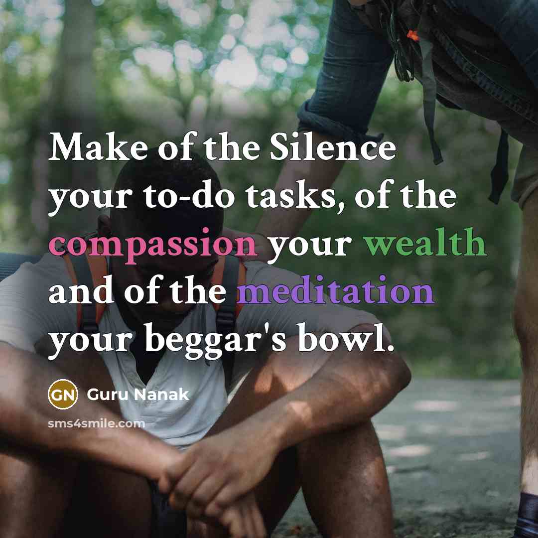 “Make of the Silence your to-do tasks, of the compassion your wealth and of the meditation your beggar's bowl.” quote by Guru Nanak