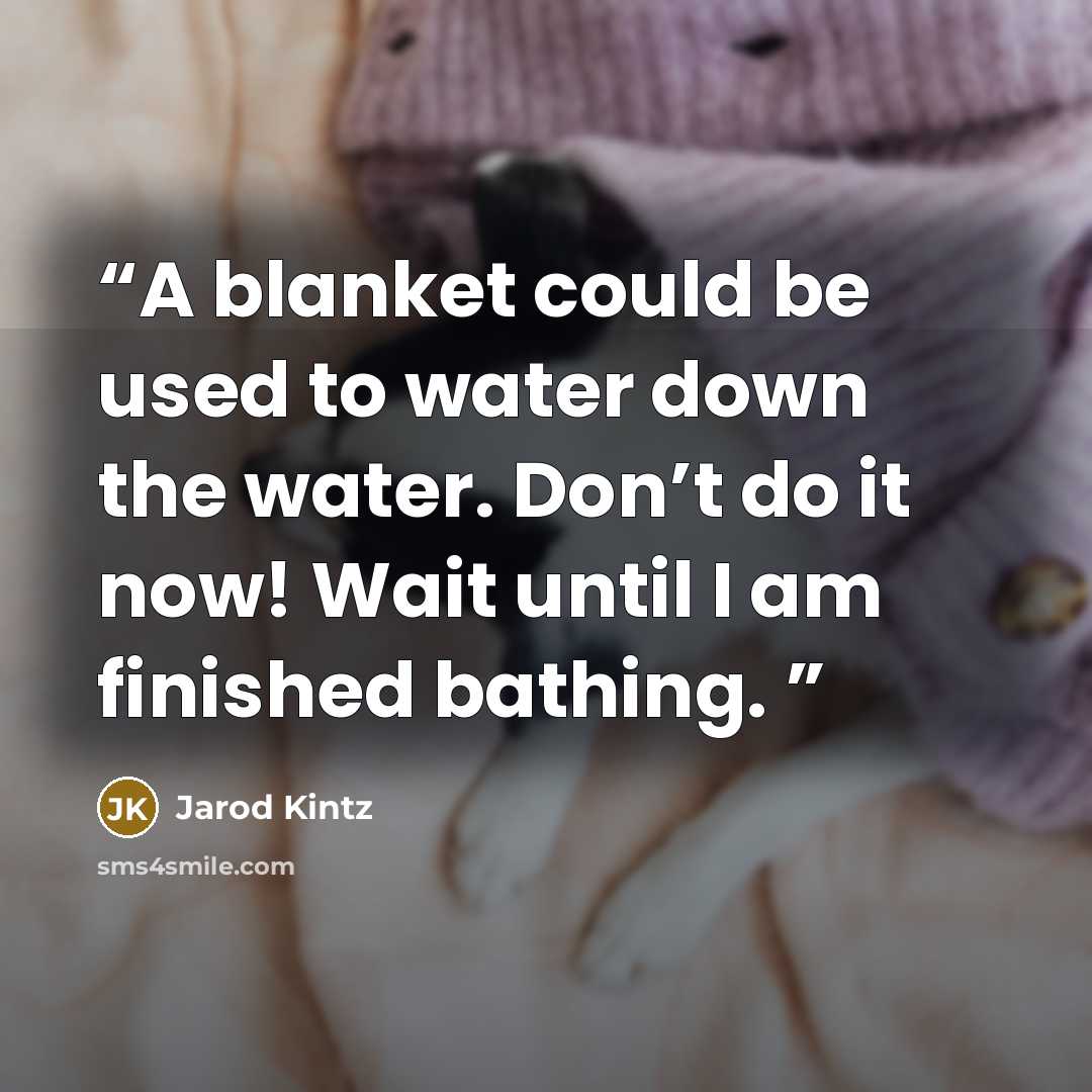 “A blanket could be used to water down the water. Don’t do it now! Wait until I am finished bathing.” quote by Jarod Kintz