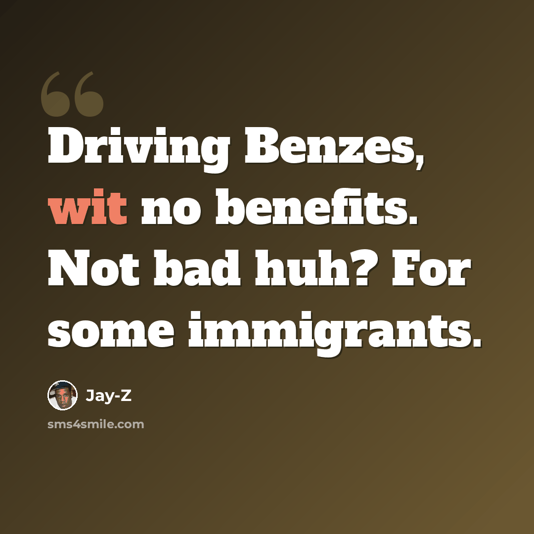 “Driving Benzes, wit no benefits. Not bad huh? For some immigrants.” quote by Jay-Z