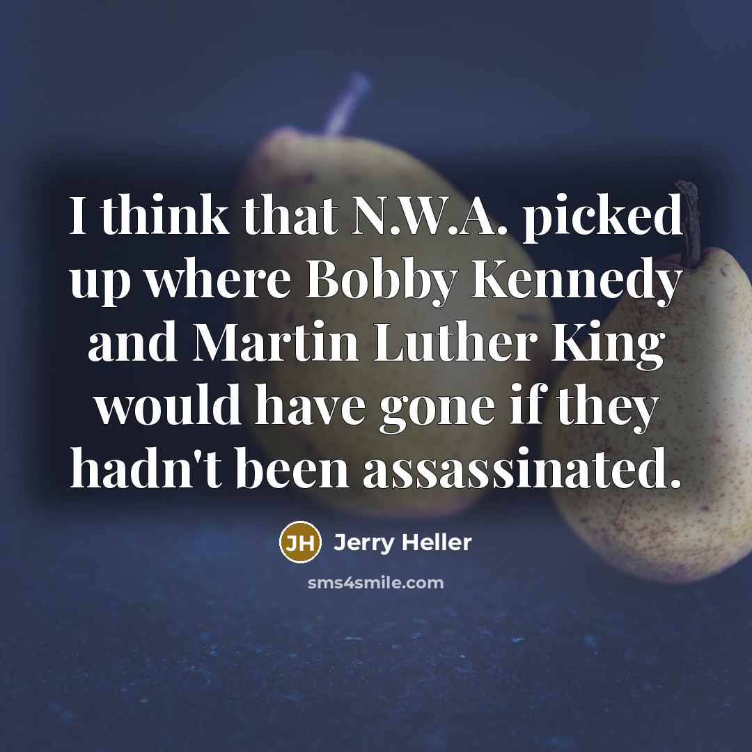 “I think that N.W.A. picked up where Bobby Kennedy and Martin Luther King would have gone if they hadn't been assassinated.” quote by Jerry Heller