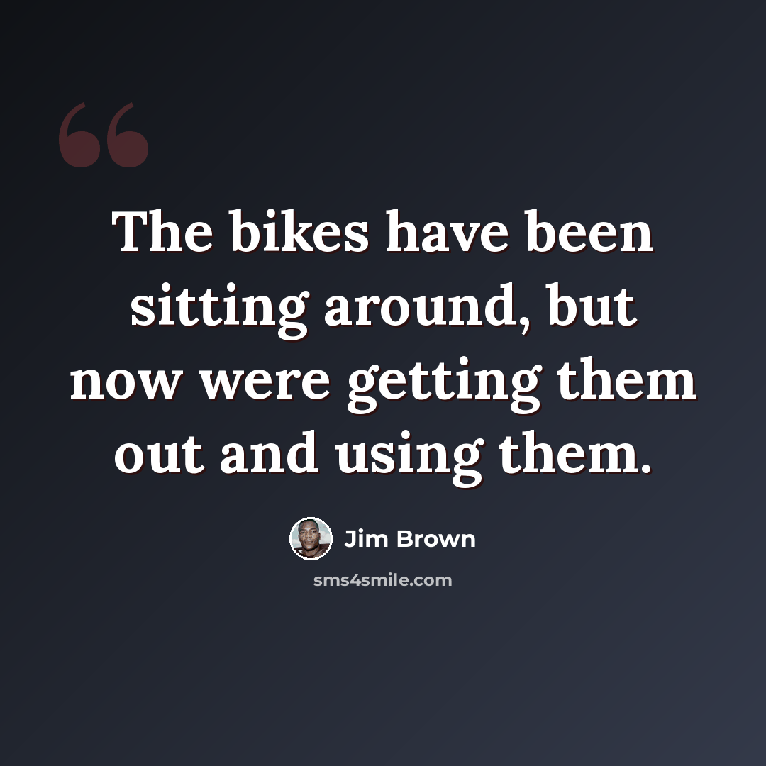 “The bikes have been sitting around, but now were getting them out and using them.” quote by Jim Brown
