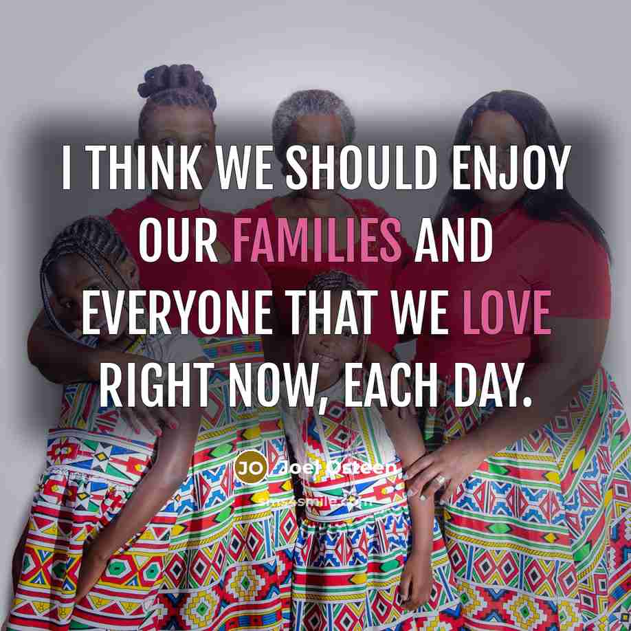 “I think we should enjoy our families and everyone that we love right now, each day.” quote by Joel Osteen