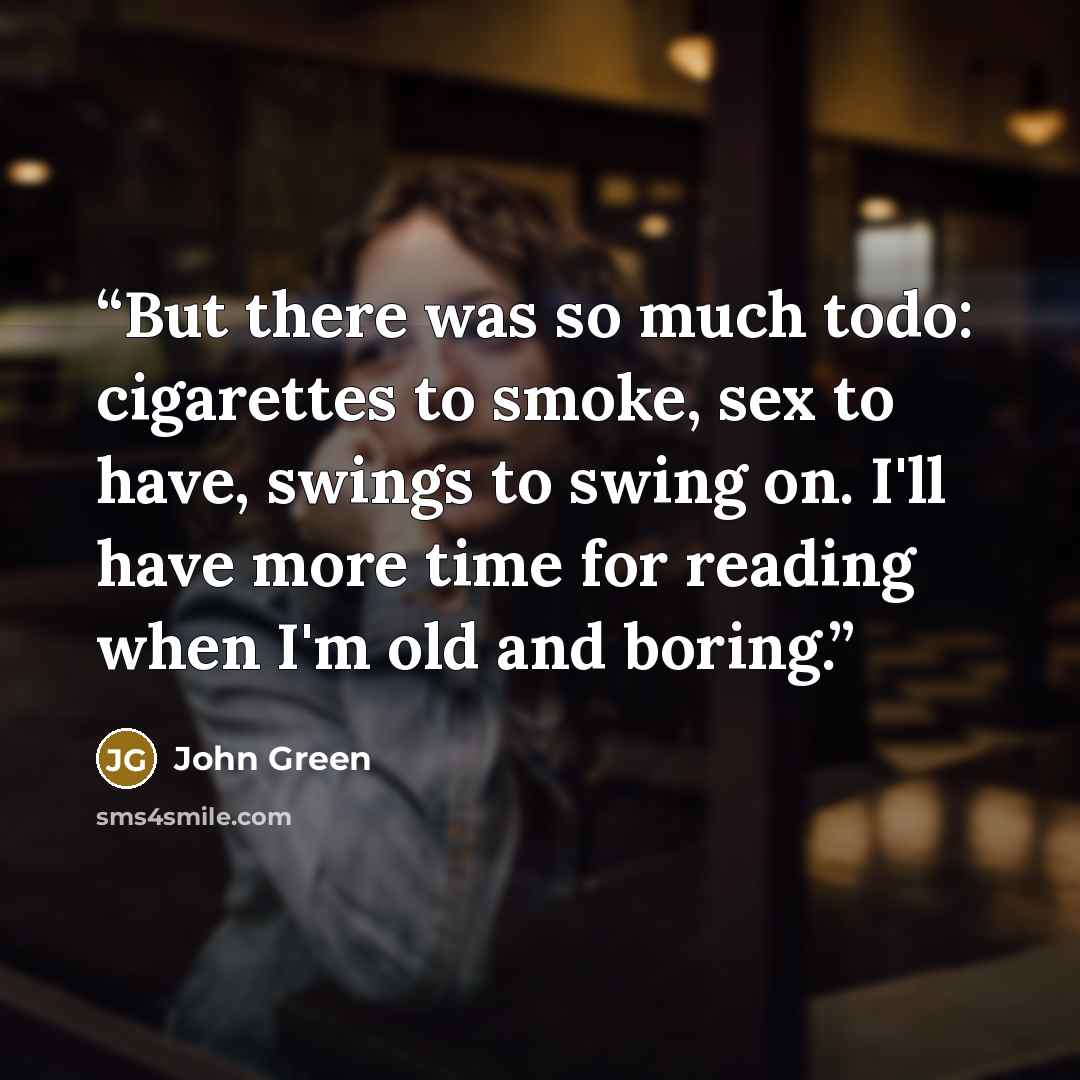“But there was so much todo: cigarettes to smoke, sex to have, swings to swing on. I'll have more time for reading when I'm old and boring.” quote by John Green