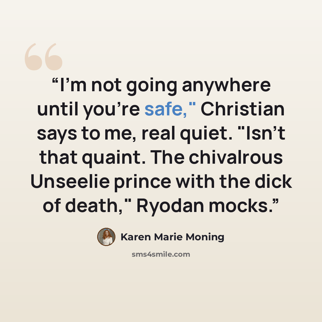 “I'm not going anywhere until you're safe," Christian says to me, real quiet. "Isn't that quaint. The chivalrous Unseelie prince with the dick of death," Ryodan mocks.” quote by Karen Marie Moning