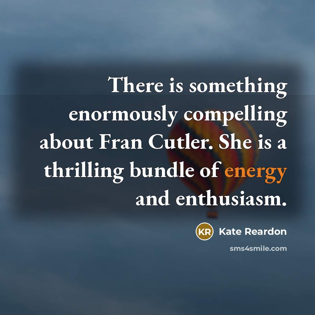 “There is something enormously compelling about Fran Cutler. She is a thrilling bundle of energy and enthusiasm.” quote by Kate Reardon