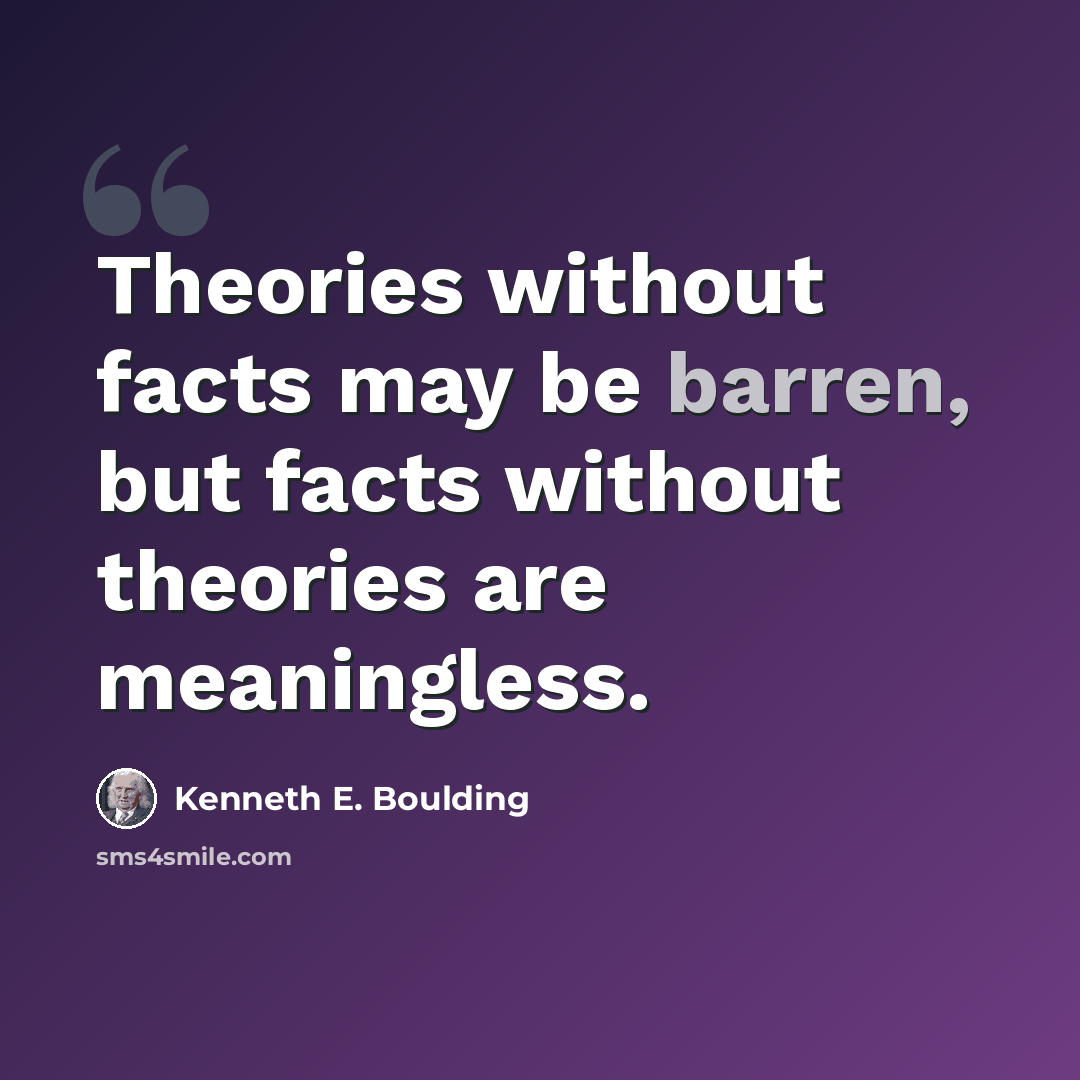 “Theories without facts may be barren, but facts without theories are meaningless.” quote by Kenneth E. Boulding