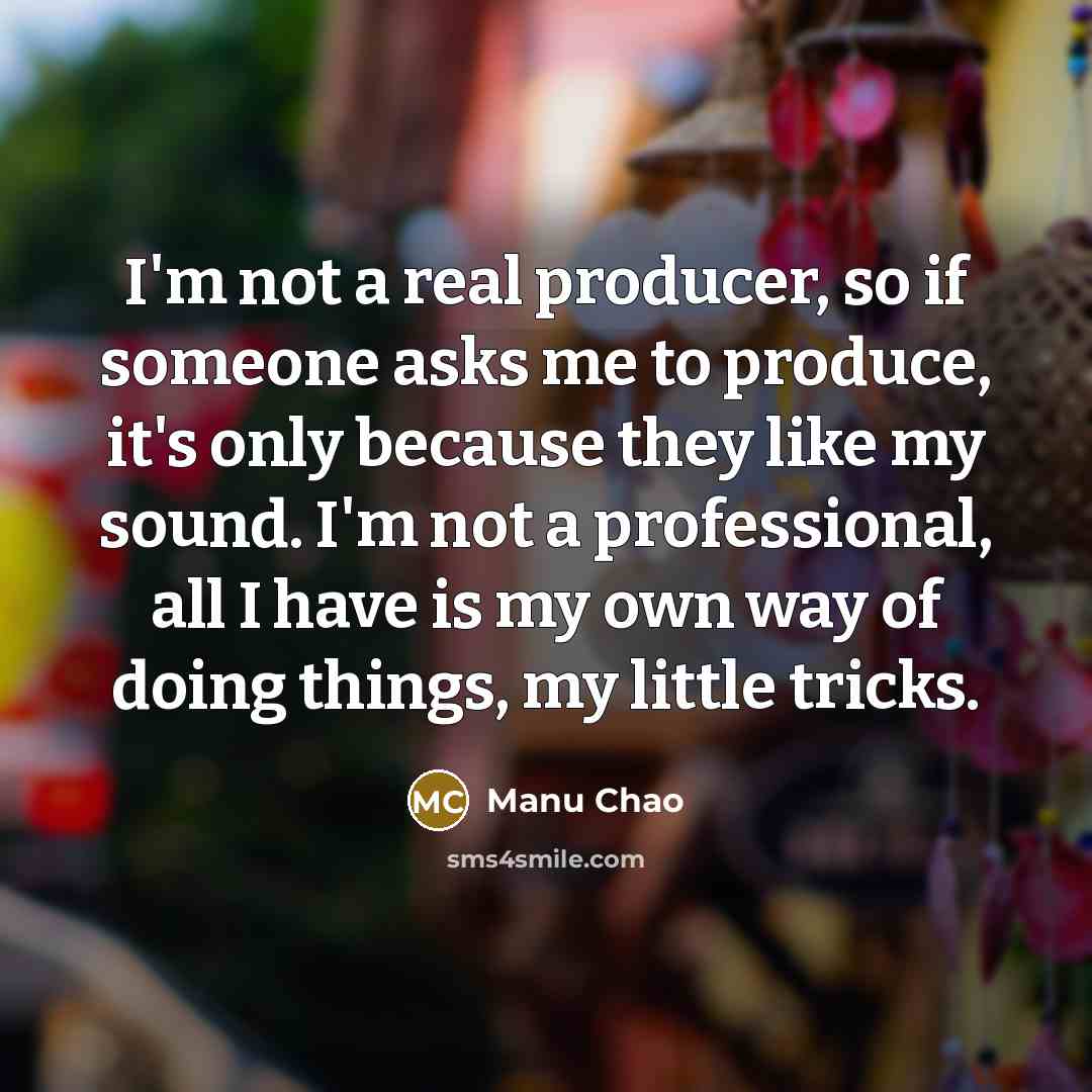 “I'm not a real producer, so if someone asks me to produce, it's only because they like my sound. I'm not a professional, all I have is my own way of doing things, my little tricks.” quote by Manu Chao