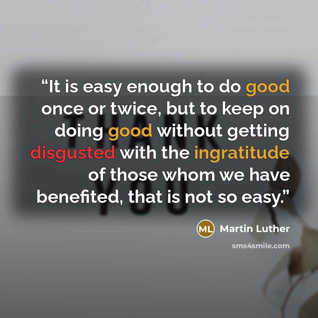 “It is easy enough to do good once or twice, but to keep on doing good without getting disgusted with the ingratitude of those whom we have benefited, that is not so easy.” quote by Martin Luther