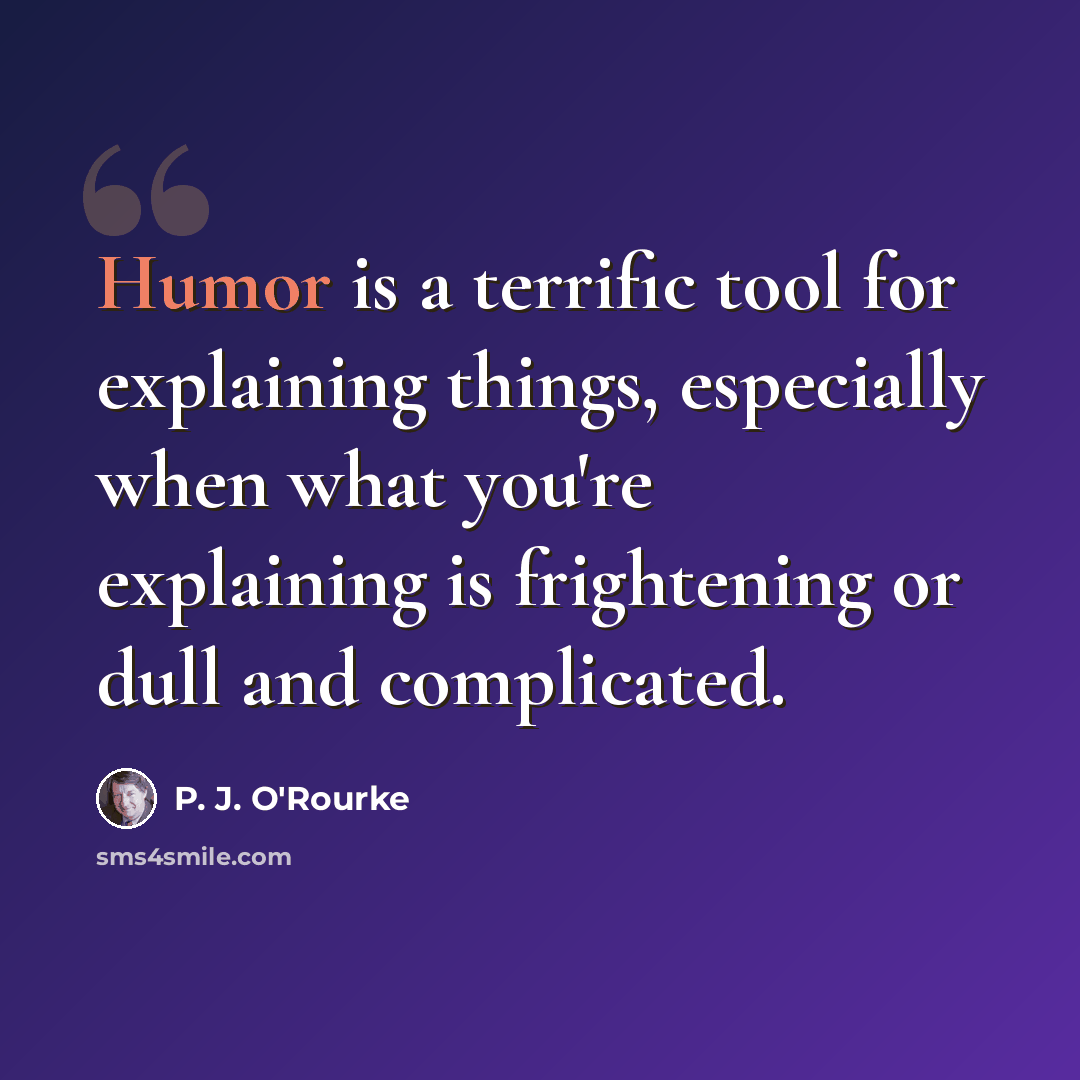 “Humor is a terrific tool for explaining things, especially when what you're explaining is frightening or dull and complicated.” quote by P. J. O'Rourke