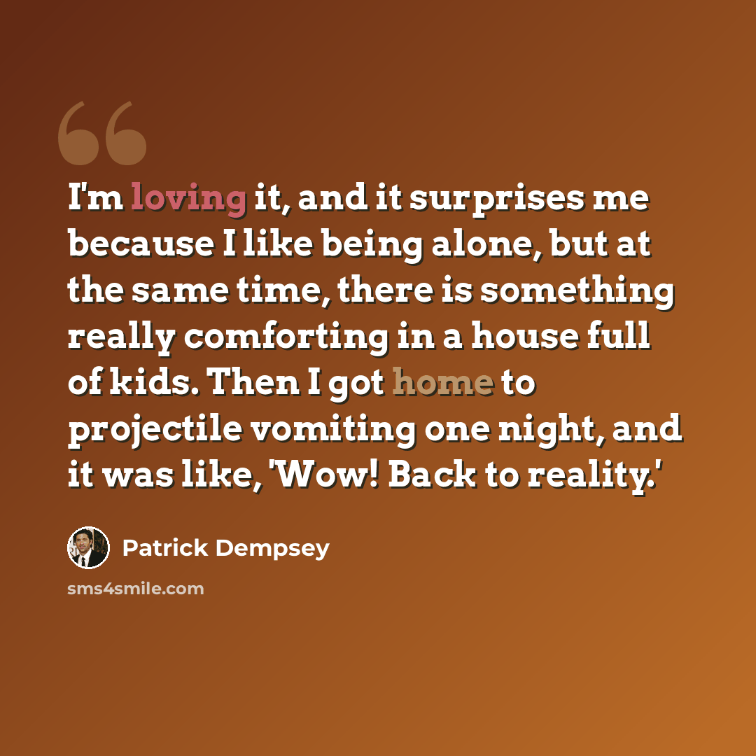 “I'm loving it, and it surprises me because I like being alone, but at the same time, there is something really comforting in a house full of kids. Then I got home to projectile vomiting one night, and it was like, 'Wow! Back to reality.'” quote by Patrick Dempsey