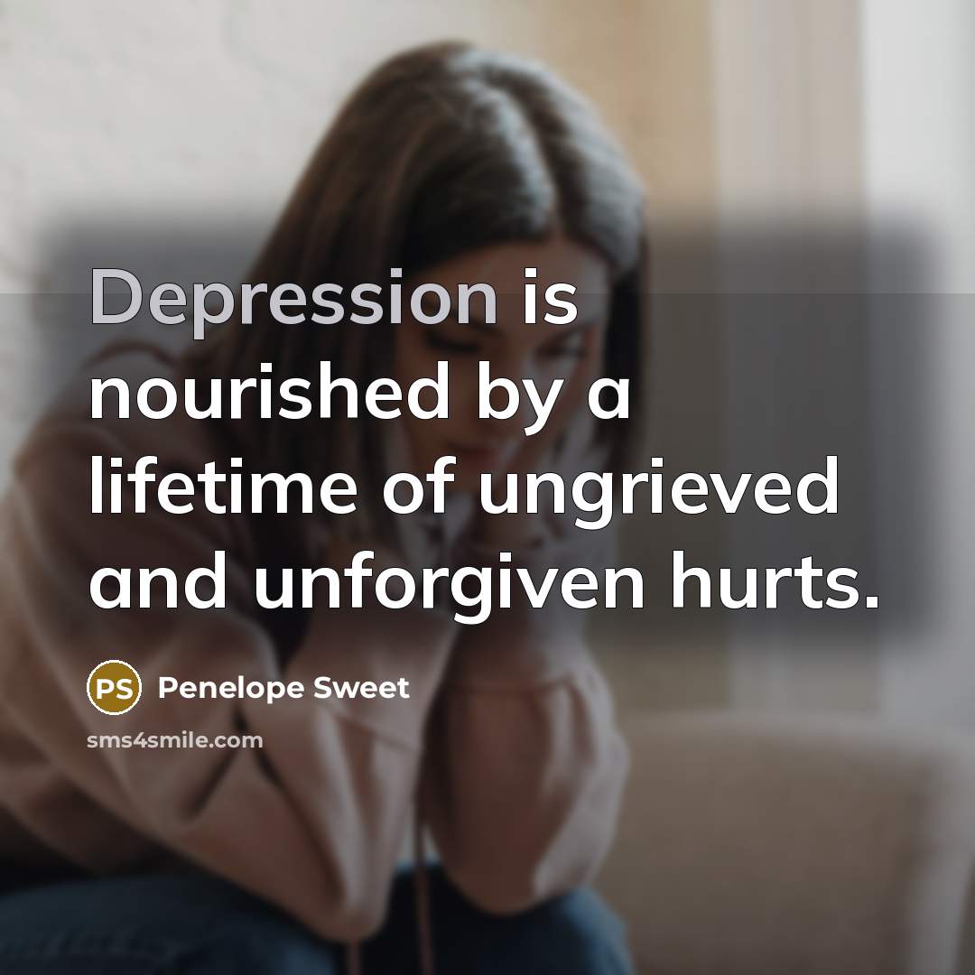 “Depression is nourished by a lifetime of ungrieved and unforgiven hurts.” quote by Penelope Sweet