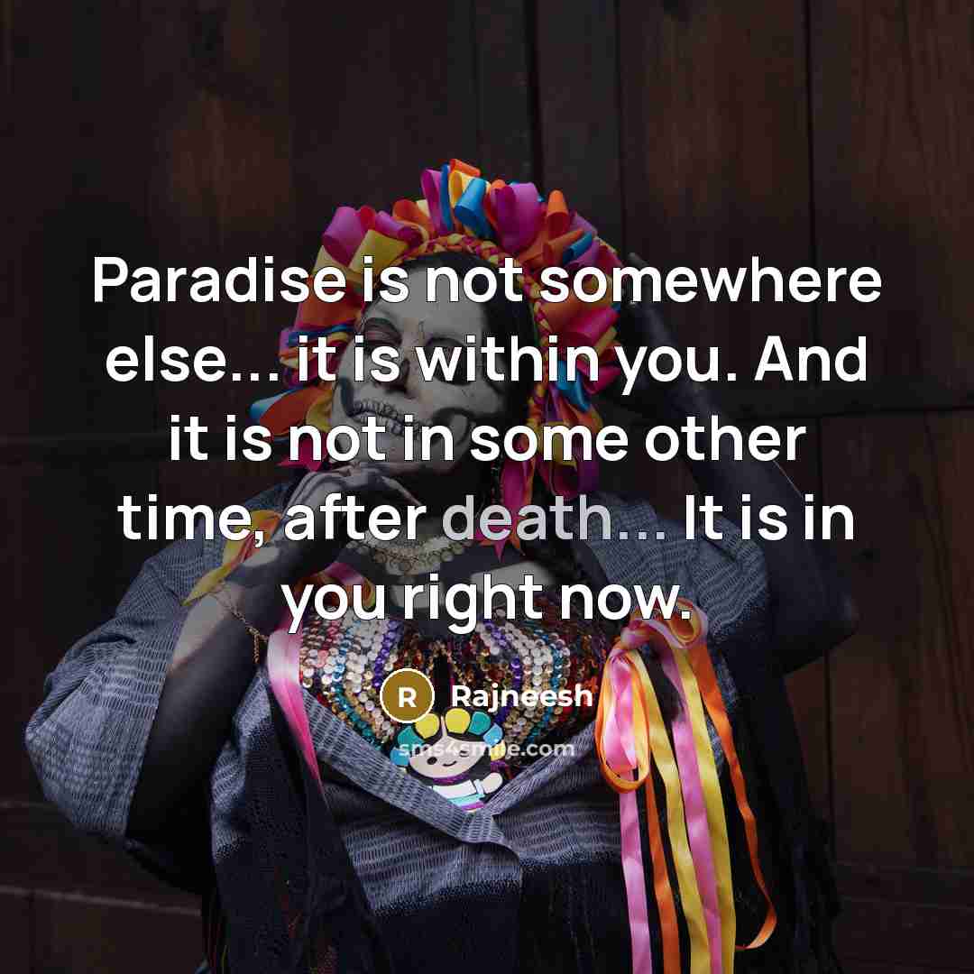 “Paradise is not somewhere else... it is within you. And it is not in some other time, after death... It is in you right now.” quote by Rajneesh