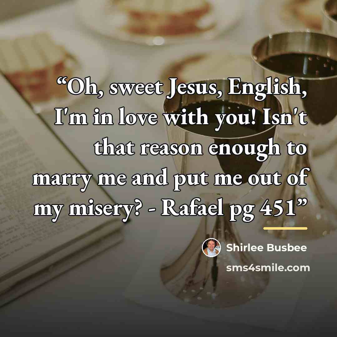 “Oh, sweet Jesus, English, I'm in love with you! Isn't that reason enough to marry me and put me out of my misery? - Rafael pg 451” quote by Shirlee Busbee