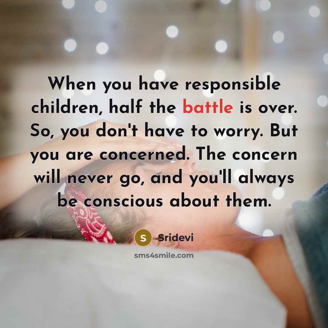 “When you have responsible children, half the battle is over. So, you don't have to worry. But you are concerned. The concern will never go, and you'll always be conscious about them.” quote by Sridevi