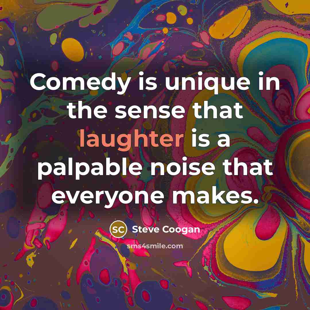 “Comedy is unique in the sense that laughter is a palpable noise that everyone makes.” quote by Steve Coogan