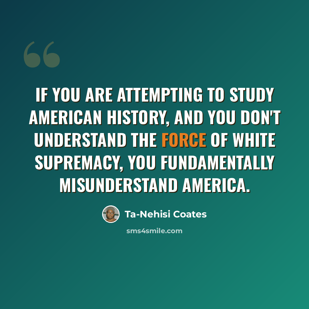 “If you are attempting to study American history, and you don't understand the force of white supremacy, you fundamentally misunderstand America.” quote by Ta-Nehisi Coates