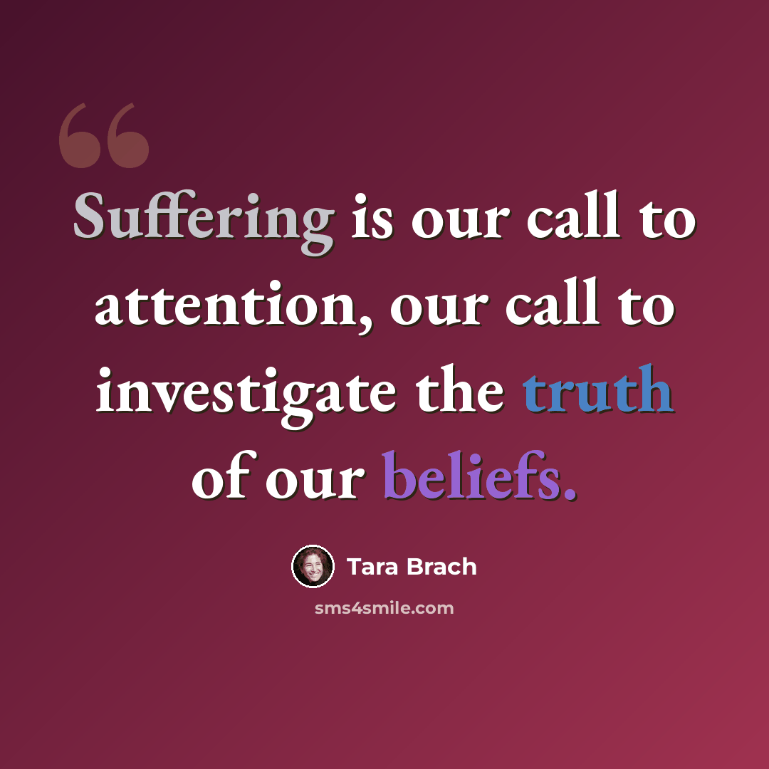 “Suffering is our call to attention, our call to investigate the truth of our beliefs.” quote by Tara Brach