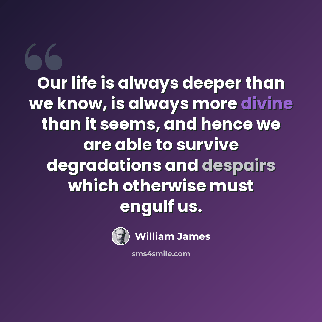 “Our life is always deeper than we know, is always more divine than it seems, and hence we are able to survive degradations and despairs which otherwise must engulf us.” quote by William James