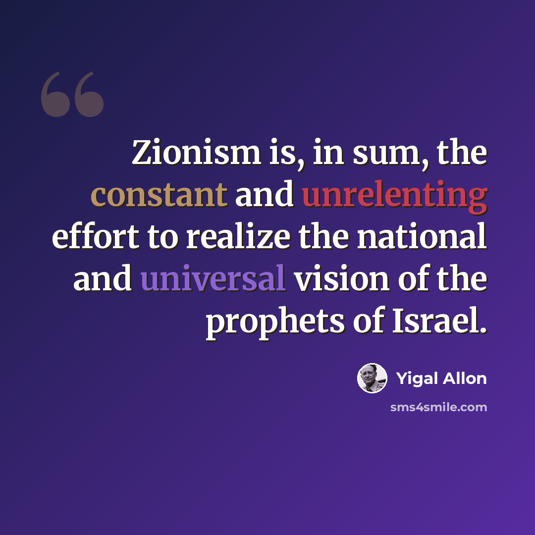 “Zionism is, in sum, the constant and unrelenting effort to realize the national and universal vision of the prophets of Israel.” quote by Yigal Allon