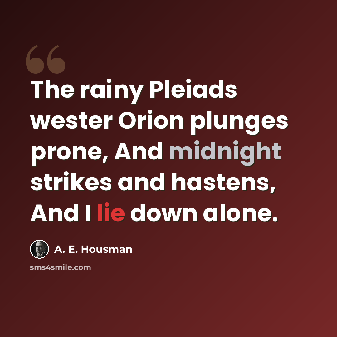 “The rainy Pleiads wester Orion plunges prone, And midnight strikes and hastens, And I lie down alone.” quote by A. E. Housman