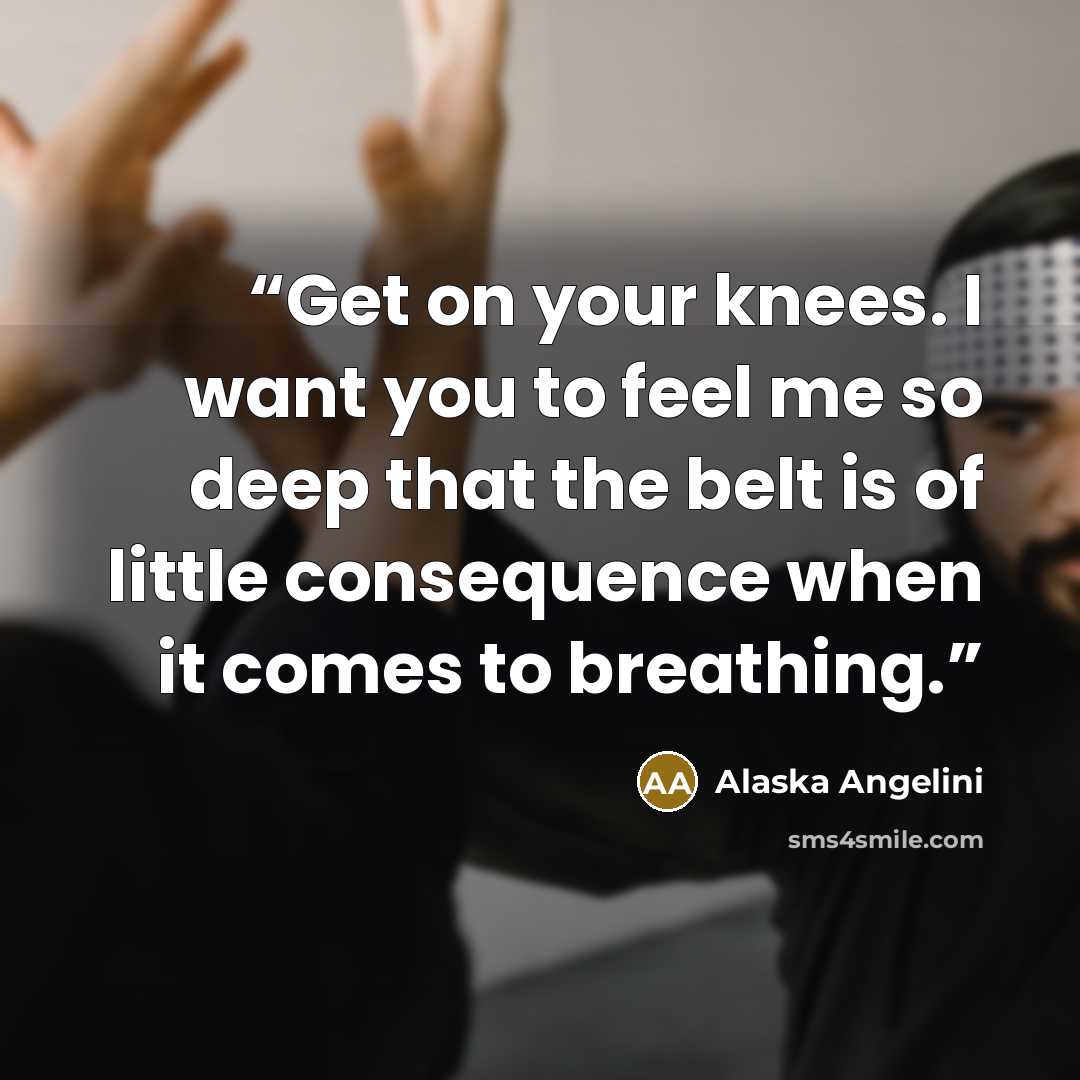 “Get on your knees. I want you to feel me so deep that the belt is of little consequence when it comes to breathing.” quote by Alaska Angelini