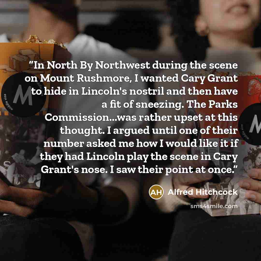 “In North By Northwest during the scene on Mount Rushmore, I wanted Cary Grant to hide in Lincoln's nostril and then have a fit of sneezing. The Parks Commission...was rather upset at this thought. I argued until one of their number asked me how I would like it if they had Lincoln play the scene in…” quote by Alfred Hitchcock