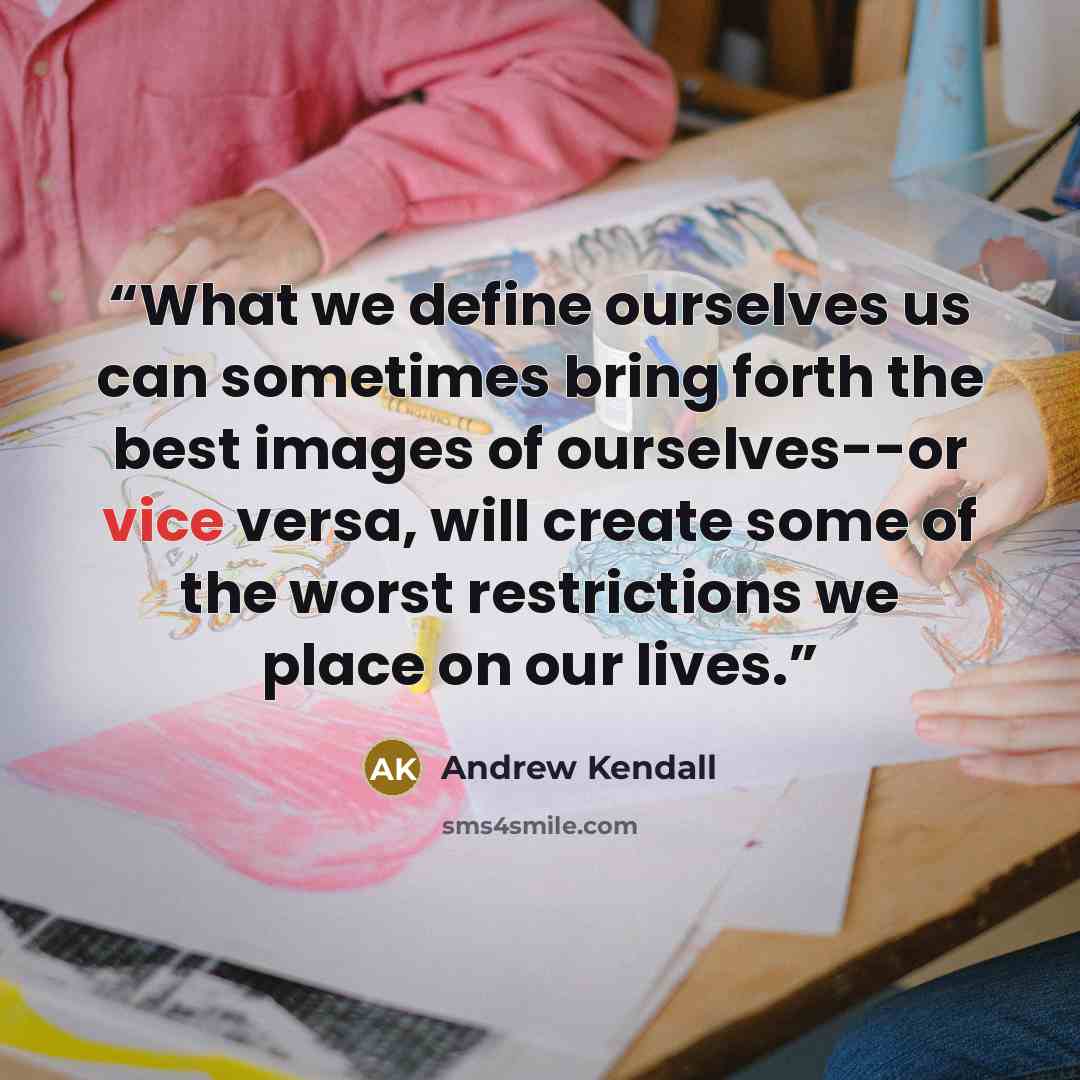 “What we define ourselves us can sometimes bring forth the best images of ourselves--or vice versa, will create some of the worst restrictions we place on our lives.” quote by Andrew Kendall