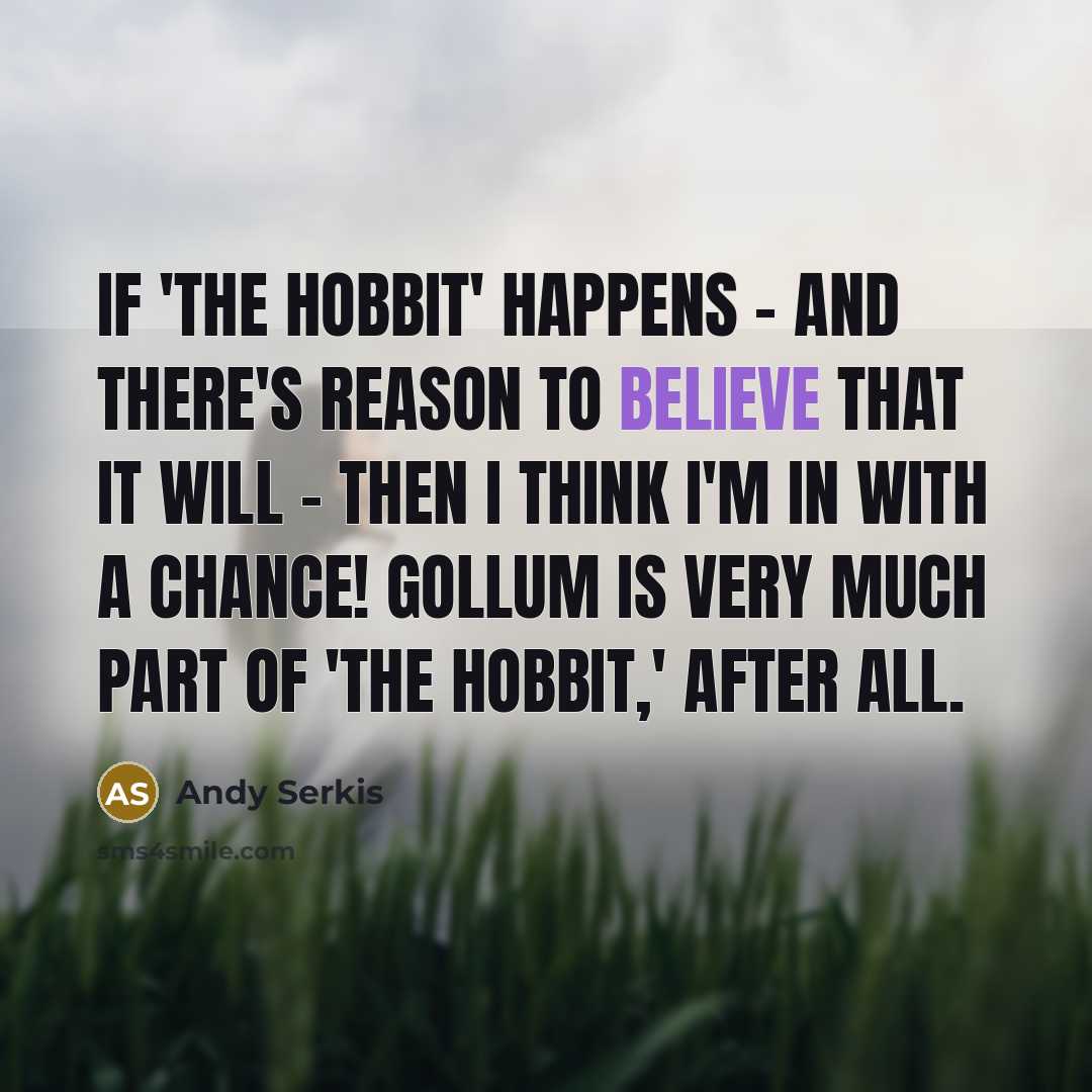 “If 'The Hobbit' happens - and there's reason to believe that it will - then I think I'm in with a chance! Gollum is very much part of 'The Hobbit,' after all.” quote by Andy Serkis