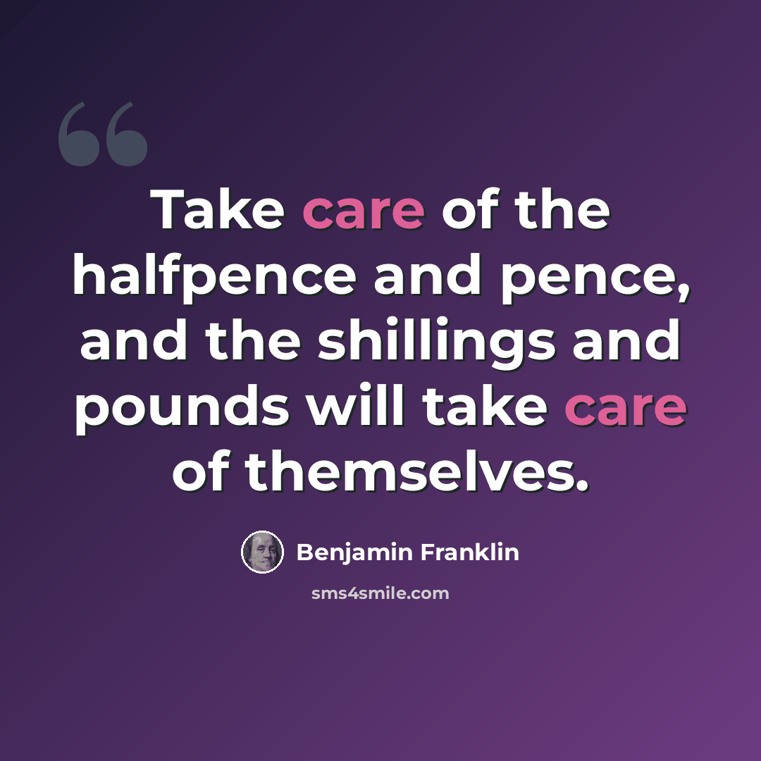 “Take care of the halfpence and pence, and the shillings and pounds will take care of themselves.” quote by Benjamin Franklin