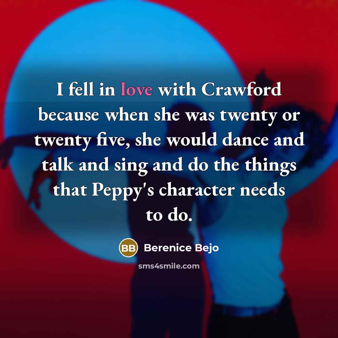 “I fell in love with Crawford because when she was twenty or twenty five, she would dance and talk and sing and do the things that Peppy's character needs to do.” quote by Berenice Bejo