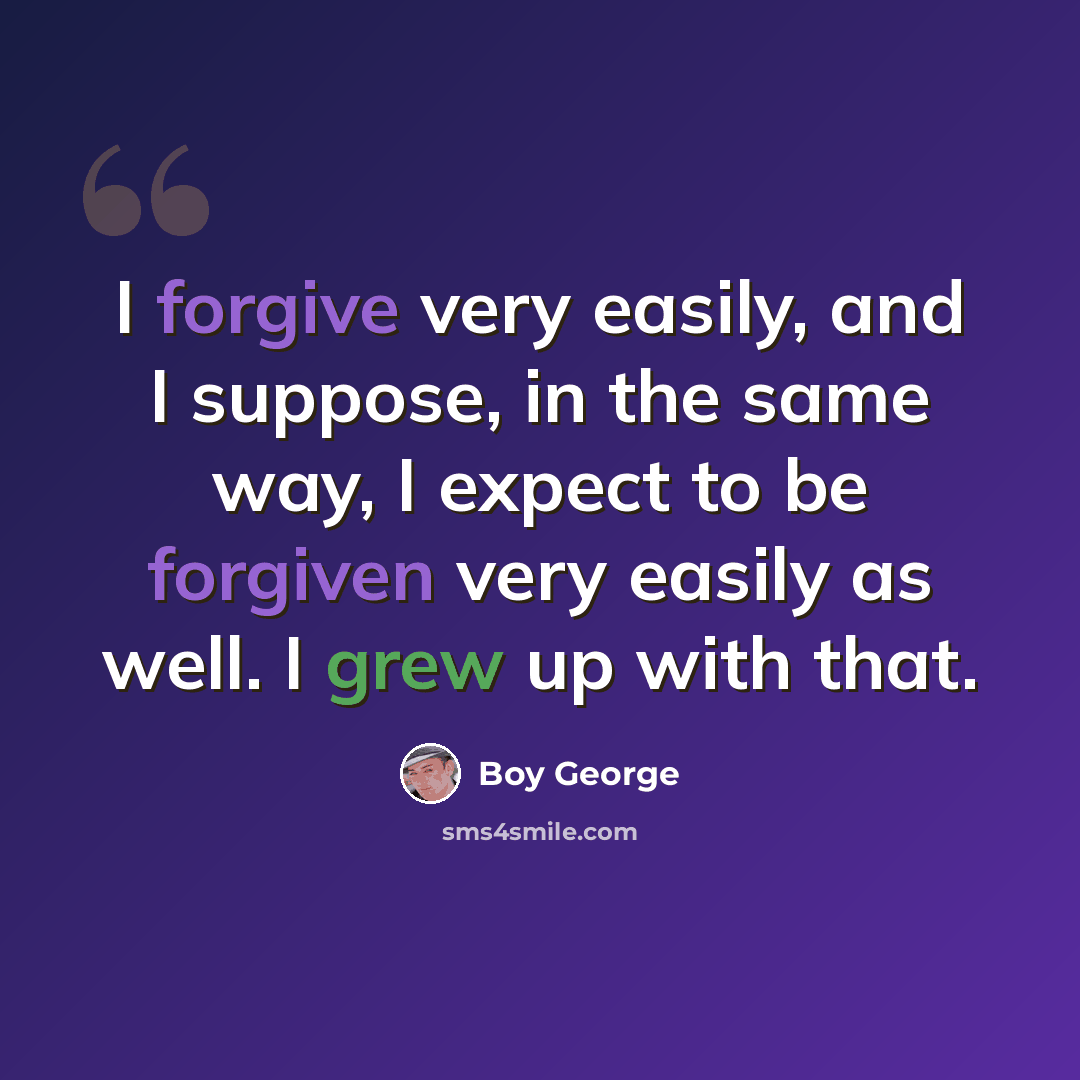 “I forgive very easily, and I suppose, in the same way, I expect to be forgiven very easily as well. I grew up with that.” quote by Boy George