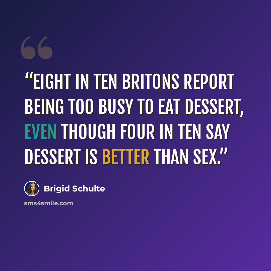 “Eight in ten Britons report being too busy to eat dessert, even though four in ten say dessert is better than sex.” quote by Brigid Schulte