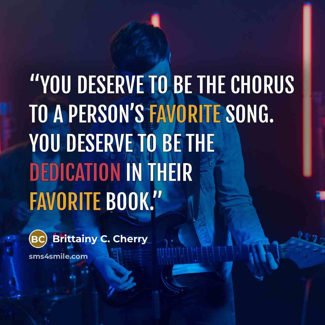 “You deserve to be the chorus to a person’s favorite song. You deserve to be the dedication in their favorite book.” quote by Brittainy C. Cherry