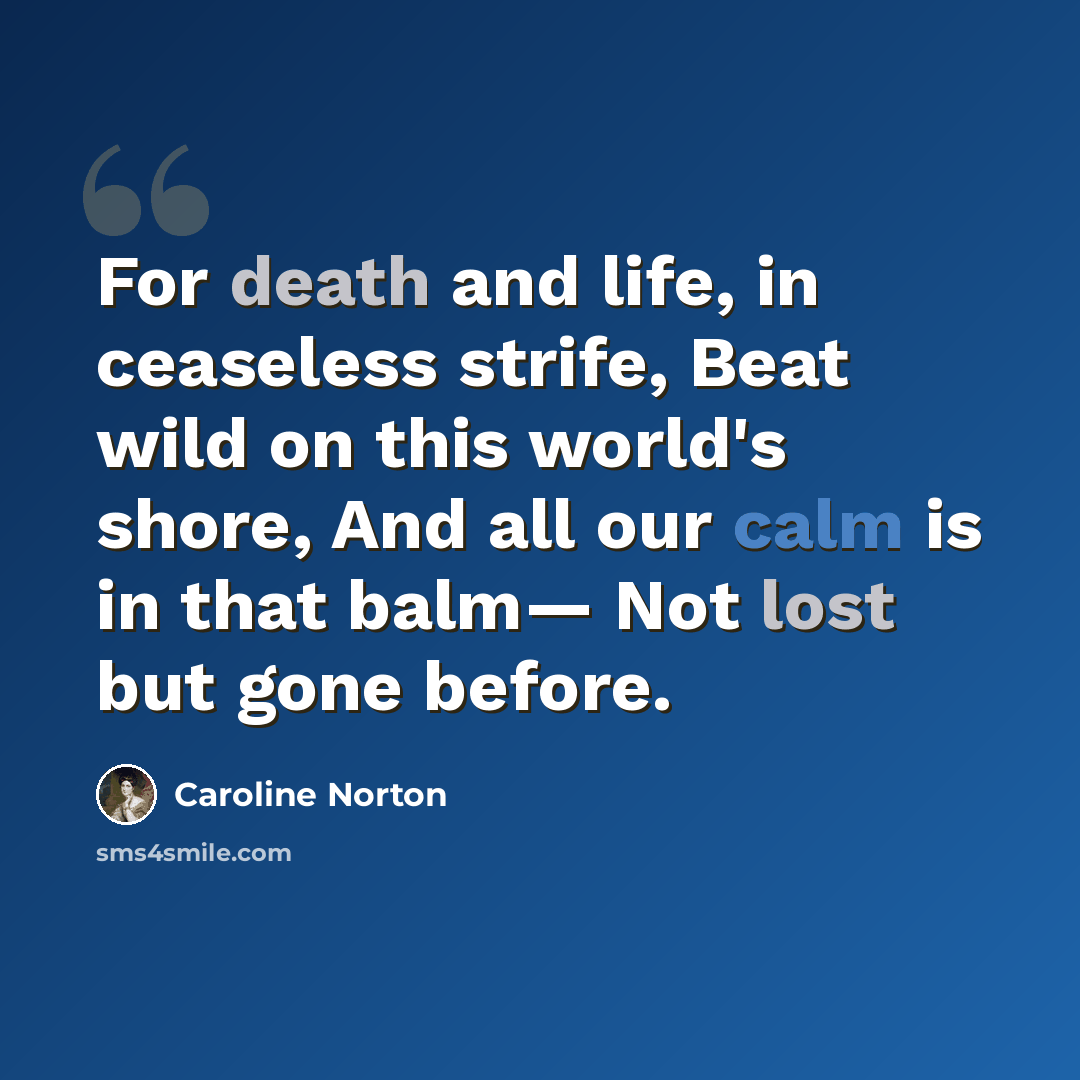 “For death and life, in ceaseless strife, Beat wild on this world's shore, And all our calm is in that balm— Not lost but gone before.” quote by Caroline Norton