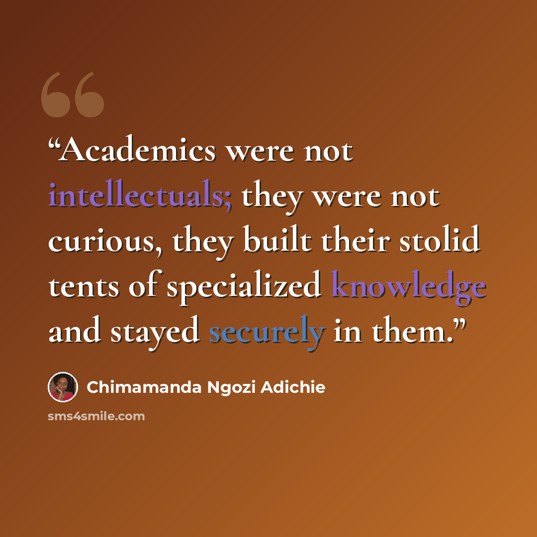 “Academics were not intellectuals; they were not curious, they built their stolid tents of specialized knowledge and stayed securely in them.” quote by Chimamanda Ngozi Adichie