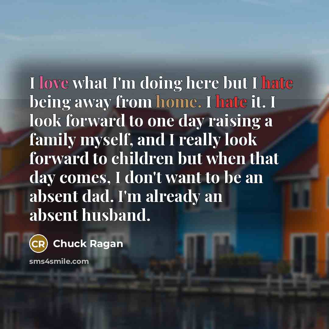 “I love what I'm doing here but I hate being away from home. I hate it. I look forward to one day raising a family myself, and I really look forward to children but when that day comes, I don't want to be an absent dad. I'm already an absent husband.” quote by Chuck Ragan