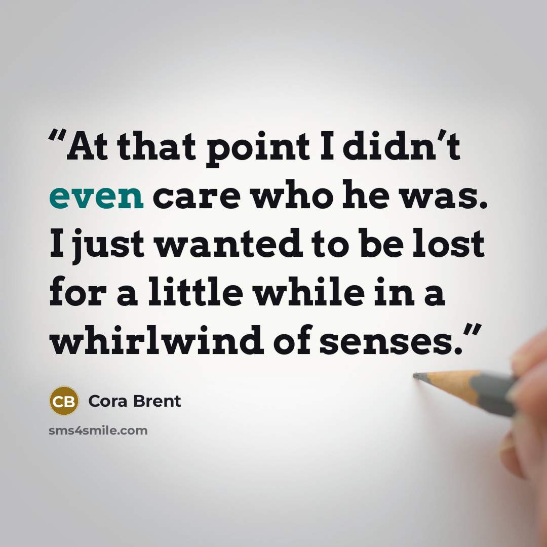 “At that point I didn’t even care who he was. I just wanted to be lost for a little while in a whirlwind of senses.” quote by Cora Brent