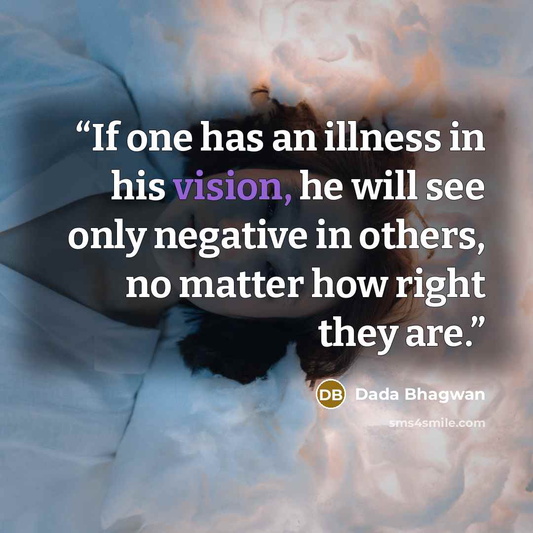 “If one has an illness in his vision, he will see only negative in others, no matter how right they are.” quote by Dada Bhagwan