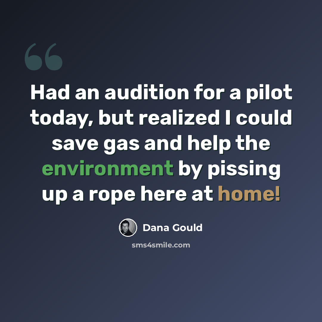 “Had an audition for a pilot today, but realized I could save gas and help the environment by pissing up a rope here at home!” quote by Dana Gould
