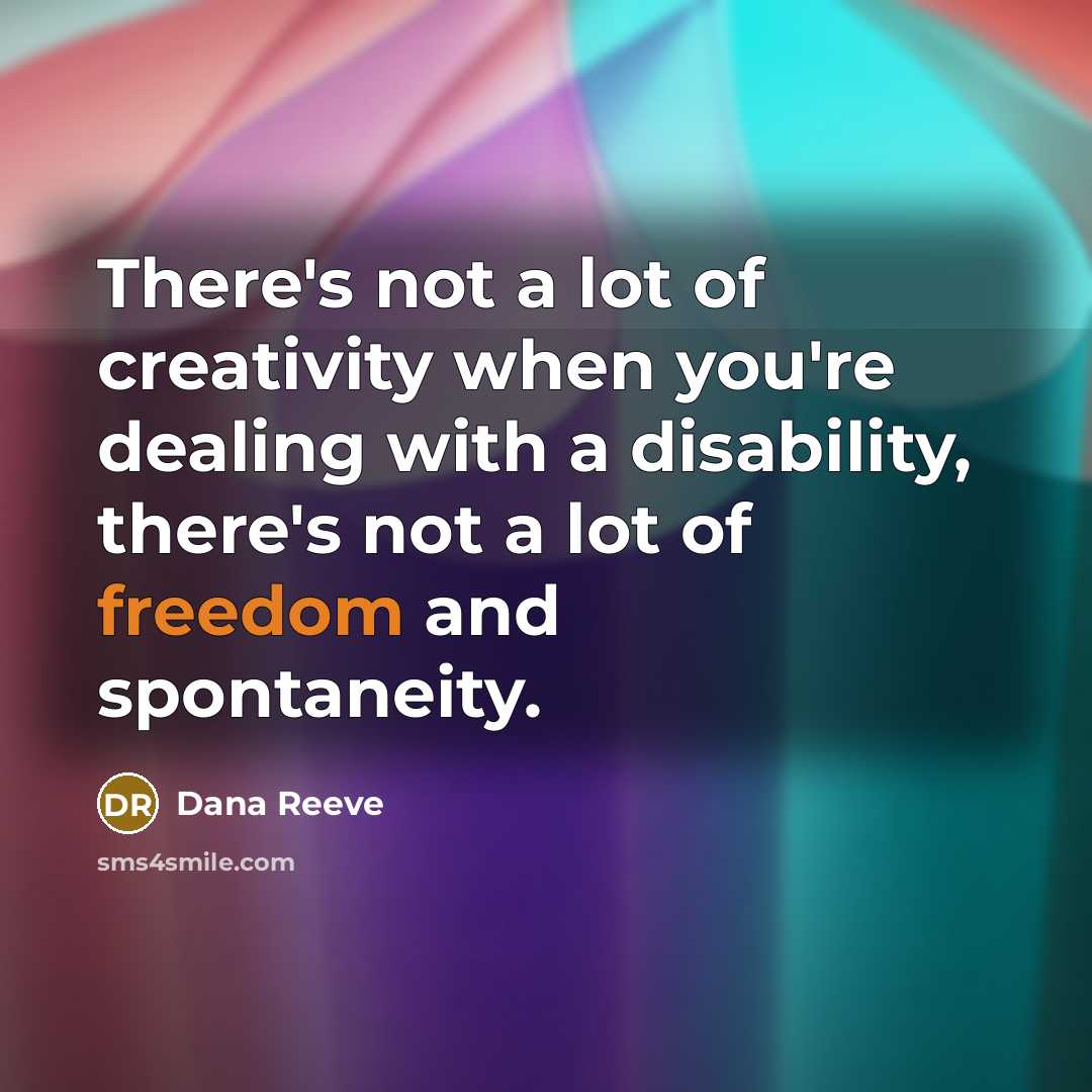 “There's not a lot of creativity when you're dealing with a disability, there's not a lot of freedom and spontaneity.” quote by Dana Reeve