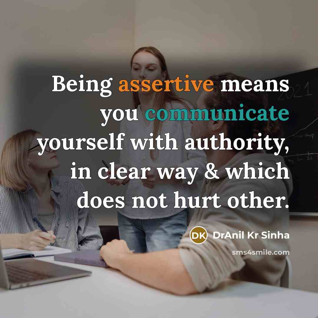 “Being assertive means you communicate yourself with authority, in clear way & which does not hurt other.” quote by DrAnil Kr Sinha