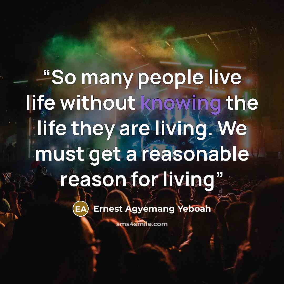 “So many people live life without knowing the life they are living. We must get a reasonable reason for living” quote by Ernest Agyemang Yeboah