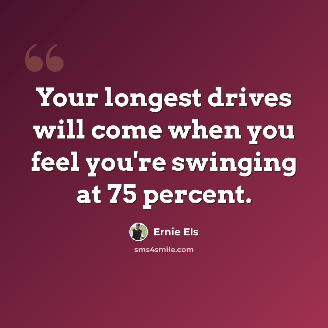 “Your longest drives will come when you feel you're swinging at 75 percent.” quote by Ernie Els