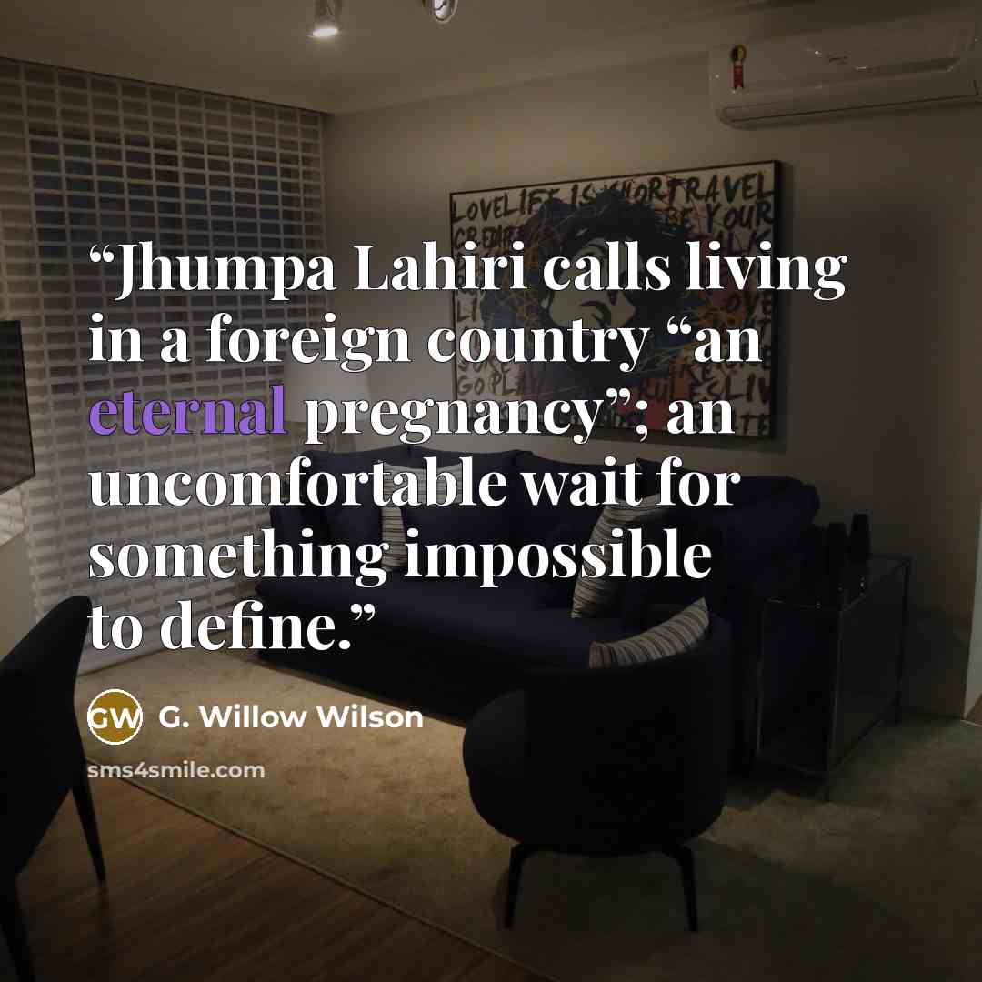 “Jhumpa Lahiri calls living in a foreign country “an eternal pregnancy”; an uncomfortable wait for something impossible to define.” quote by G. Willow Wilson