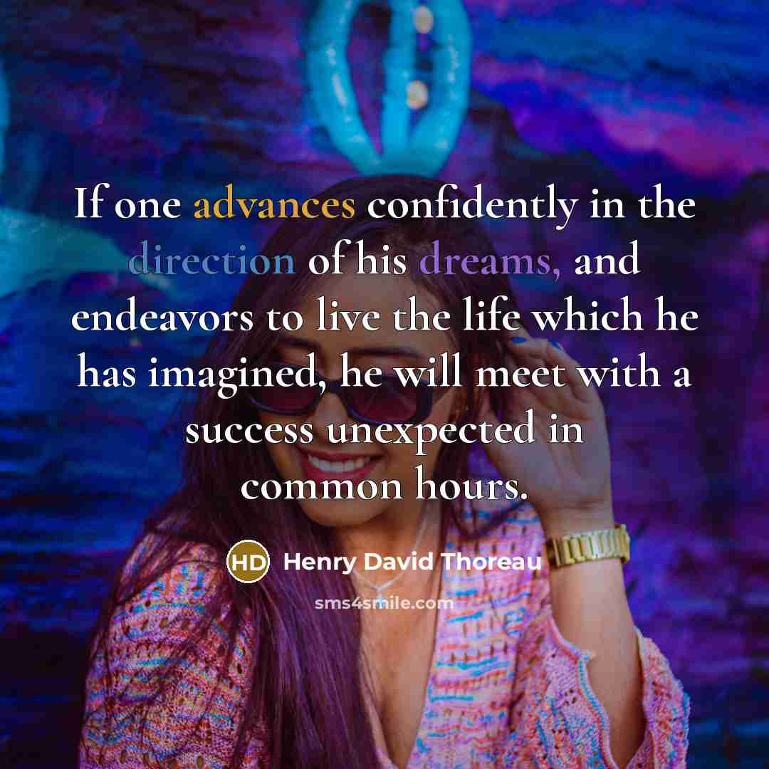 “If one advances confidently in the direction of his dreams, and endeavors to live the life which he has imagined, he will meet with a success unexpected in common hours.” quote by Henry David Thoreau
