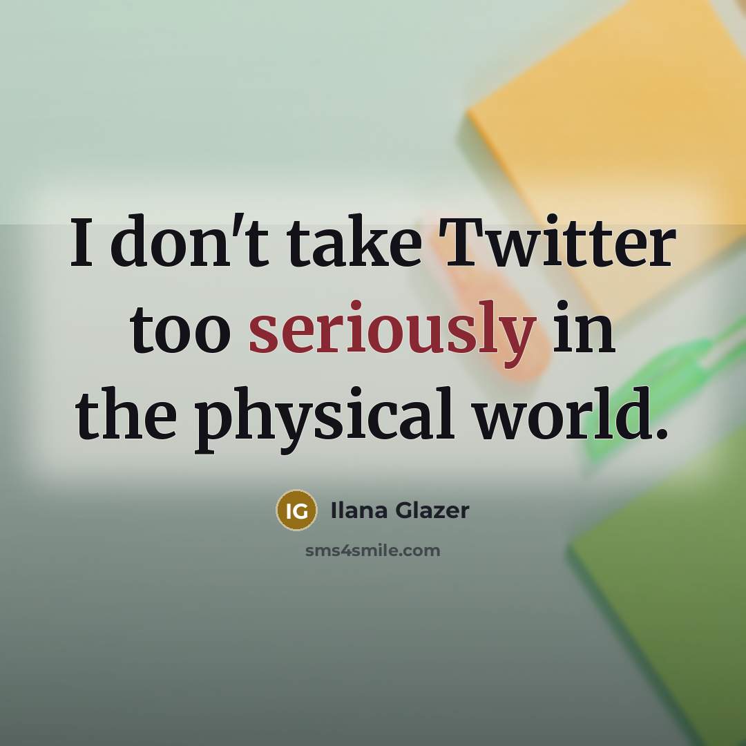 “I don't take Twitter too seriously in the physical world.” quote by Ilana Glazer