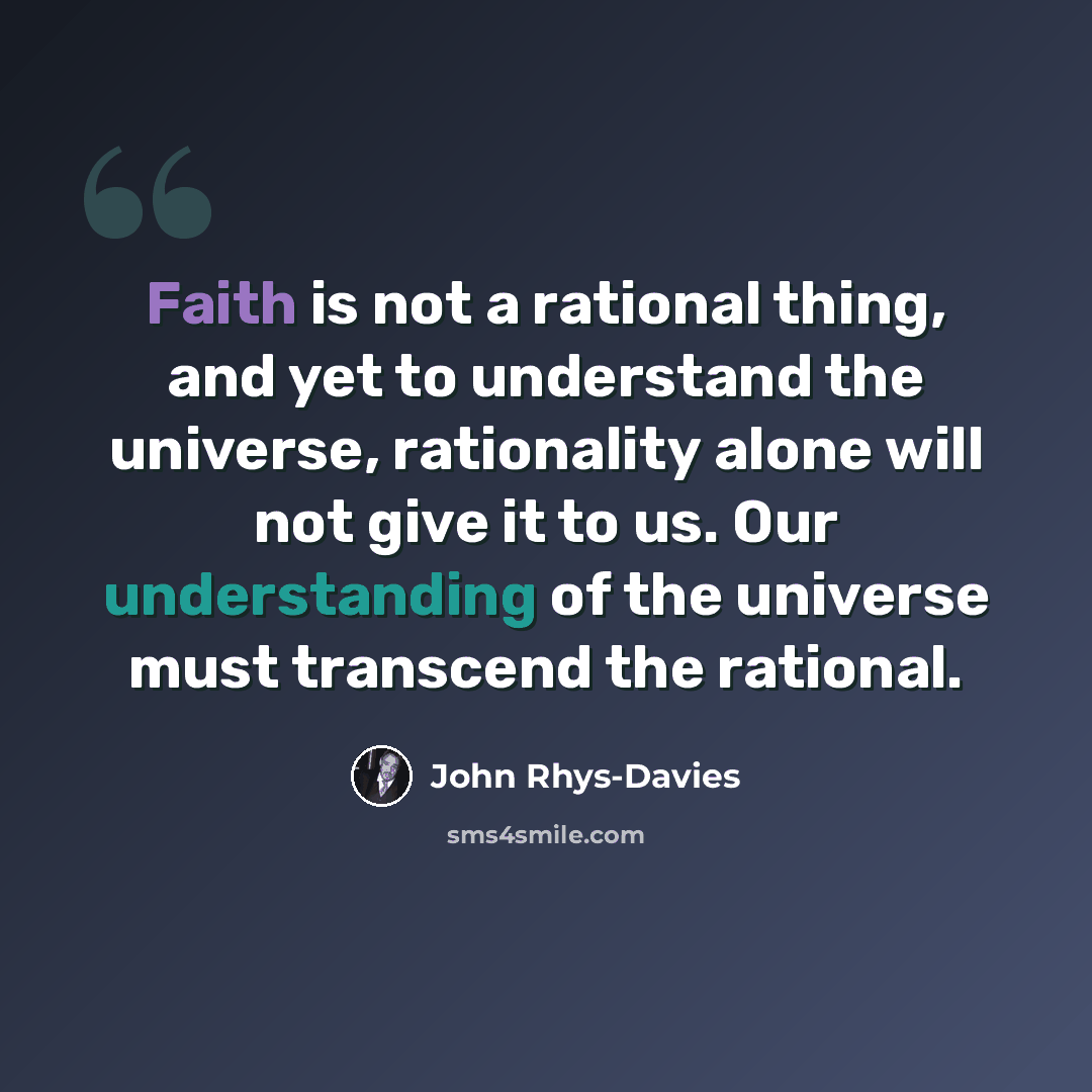 “Faith is not a rational thing, and yet to understand the universe, rationality alone will not give it to us. Our understanding of the universe must transcend the rational.” quote by John Rhys-Davies